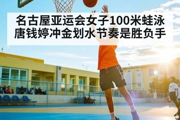 名古屋亚运会女子100米蛙泳唐钱婷冲金划水节奏是胜负手