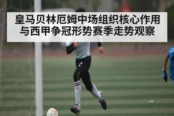 皇马贝林厄姆中场组织核心作用与西甲争冠形势赛季走势观察