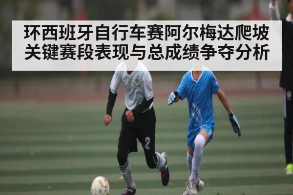环西班牙自行车赛阿尔梅达爬坡关键赛段表现与总成绩争夺分析