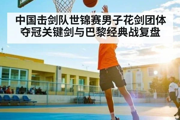 中国击剑队世锦赛男子花剑团体夺冠关键剑与巴黎经典战复盘